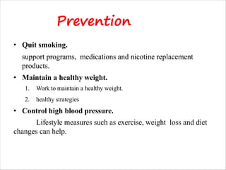 Prevention
• Quit smoking.
support programs, medications and nicotine replacement
products.
• Maintain a healthy weight.
1. Work to maintain a healthy weight.
2. healthy strategies
• Control high blood pressure.
Lifestyle measures such as exercise, weight loss and diet
changes can help.
 