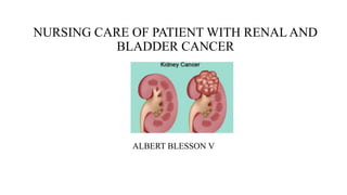 NURSING CARE OF PATIENT WITH RENAL AND
BLADDER CANCER
ALBERT BLESSON V
 