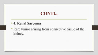 CONTI..
• 4. Renal Sarcoma
• Rare tumor arising from connective tissue of the
kidney.
 