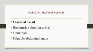CLINICAL MANIFESTATIONS
• Classical Triad
• Hematuria (blood in urine)
• Flank pain
• Palpable abdominal mass
 