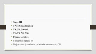 • Stage III
• TNM Classification
• T3, N0, M0 OR
• T1–T3, N1, M0
• Characteristics
• Cancer has spread to:
• Major veins (renal vein or inferior vena cava), OR
 