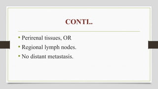 CONTI..
• Perirenal tissues, OR
• Regional lymph nodes.
• No distant metastasis.
 