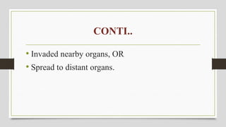 CONTI..
• Invaded nearby organs, OR
• Spread to distant organs.
 