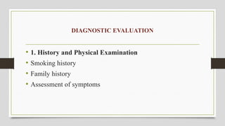 DIAGNOSTIC EVALUATION
• 1. History and Physical Examination
• Smoking history
• Family history
• Assessment of symptoms
 