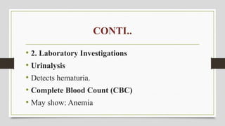 CONTI..
• 2. Laboratory Investigations
• Urinalysis
• Detects hematuria.
• Complete Blood Count (CBC)
• May show: Anemia
 