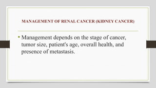 MANAGEMENT OF RENAL CANCER (KIDNEY CANCER)
• Management depends on the stage of cancer,
tumor size, patient's age, overall health, and
presence of metastasis.
 