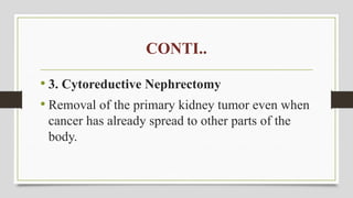 CONTI..
• 3. Cytoreductive Nephrectomy
• Removal of the primary kidney tumor even when
cancer has already spread to other parts of the
body.
 