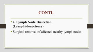 CONTI..
• 4. Lymph Node Dissection
(Lymphadenectomy)
• Surgical removal of affected nearby lymph nodes.
 