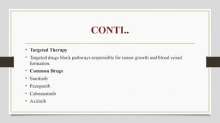 CONTI..
• Targeted Therapy
• Targeted drugs block pathways responsible for tumor growth and blood vessel
formation.
• Common Drugs
• Sunitinib
• Pazopanib
• Cabozantinib
• Axitinib
 