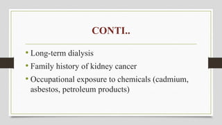CONTI..
• Long-term dialysis
• Family history of kidney cancer
• Occupational exposure to chemicals (cadmium,
asbestos, petroleum products)
 