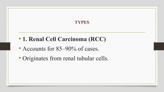 TYPES
• 1. Renal Cell Carcinoma (RCC)
• Accounts for 85–90% of cases.
• Originates from renal tubular cells.
 