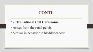 CONTI..
• 2. Transitional Cell Carcinoma
• Arises from the renal pelvis.
• Similar in behavior to bladder cancer.
 