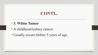 CONTI..
• 3. Wilms Tumor
• A childhood kidney cancer.
• Usually occurs before 5 years of age.
 