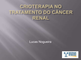Crioterapia no Tratamento do Câncer Renal Lucas Nogueira 