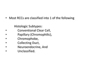 • Most RCCs are classified into 1 of the following
Histologic Subtypes:
• Conventional Clear Cell,
• Papillary (Chromophilic),
• Chromophobe,
• Collecting Duct,
• Neuroendocrine, And
• Unclassified.
 