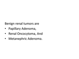 Benign renal tumors are
• Papillary Adenoma,
• Renal Oncocytoma, And
• Metanephric Adenoma.
 