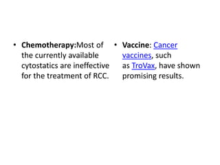 • Chemotherapy:Most of
the currently available
cytostatics are ineffective
for the treatment of RCC.
• Vaccine: Cancer
vaccines, such
as TroVax, have shown
promising results.
 
