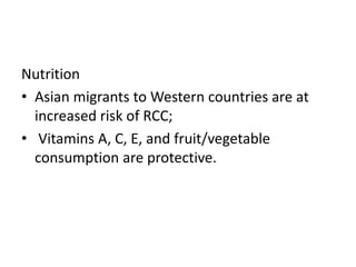 Nutrition
• Asian migrants to Western countries are at
increased risk of RCC;
• Vitamins A, C, E, and fruit/vegetable
consumption are protective.
 