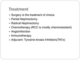 Treatment
 Surgery is the treatment of choice
 Partial Nephrectomy
 Radical Nephrectomy
 Chemotherapy (RCC is mostly chemoresistant)
 Angioinfarction
 Immunotherapy
 Adjuvant: Tyrosine kinase Inhibitors(TKI’s)
 
