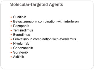 Molecular-Targeted Agents
 Sunitinib
 Bevacizumab in combination with interferon
 Pazopanib
 Temsirolimus
 Everolimus
 Lenvatinib in combination with everolimus
 Nivolumab
 Cabozantinib
 Sorafenib
 Axitinib
 