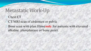 MetastaticWork-Up
11
Chest CT
CT/MRI scan of abdomen or pelvis
Bone scan with plan films)only for patients with elevated
alkaline phosphatase or bone pain(.
 