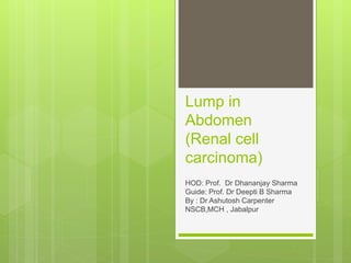 Lump in
Abdomen
(Renal cell
carcinoma)
HOD: Prof. Dr Dhananjay Sharma
Guide: Prof. Dr Deepti B Sharma
By : Dr Ashutosh Carpenter
NSCB,MCH , Jabalpur
 