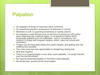 Palpation
 On palpation findings of inspection were confirmed.
 On superficial palpation temperature of abdomen is norma...
