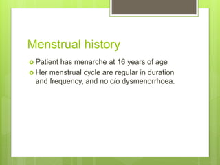 Menstrual history
 Patient has menarche at 16 years of age
 Her menstrual cycle are regular in duration
and frequency, a...