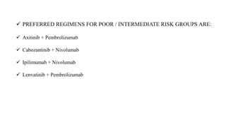  PREFERRED REGIMENS FOR POOR / INTERMEDIATE RISK GROUPS ARE:
 Axitinib + Pembrolizumab
 Cabozantinib + Nivolumab
 Ipilimumab + Nivolumab
 Lenvatinib + Pembrolizumab
 