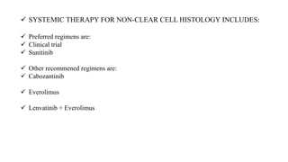  SYSTEMIC THERAPY FOR NON-CLEAR CELL HISTOLOGY INCLUDES:
 Preferred regimens are:
 Clinical trial
 Sunitinib
 Other recommened regimens are:
 Cabozantinib
 Everolimus
 Lenvatinib + Everolimus
 