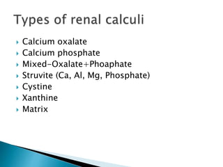  Calcium oxalate 
 Calcium phosphate 
 Mixed-Oxalate+Phoaphate 
 Struvite (Ca, Al, Mg, Phosphate) 
 Cystine 
 Xanthine 
 Matrix 
 