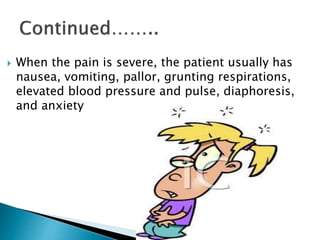  When the pain is severe, the patient usually has 
nausea, vomiting, pallor, grunting respirations, 
elevated blood pressure and pulse, diaphoresis, 
and anxiety 
 