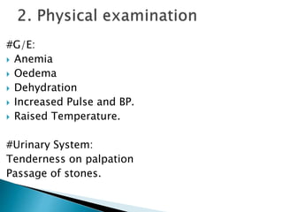 #G/E: 
 Anemia 
 Oedema 
 Dehydration 
 Increased Pulse and BP. 
 Raised Temperature. 
#Urinary System: 
Tenderness on palpation 
Passage of stones. 
 