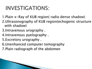 1.Plain x-Ray of KUB region( radio dense shadow) 
2.Ultrasonography of KUB region(echogenic structure 
with shadow) 
3.Intravenous urography . 
4.Intravenous pyelography . 
5.Excretory urography . 
6.Unenhanced computer tomography 
7.Plain radiograph of the abdomen 
 