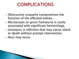  Obstructive uropathy compromises the 
function of the affected kidney. 
 Microscopic or gross hematuria is rarely 
associated with significant hemorrhage. 
 Urosepsis is infection that may cause shock 
or death without prompt intervention. 
 Ileus may occur 
 