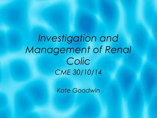 Investigation and 
Management of Renal 
Colic 
CME 30/10/14 
Kate Goodwin 
 