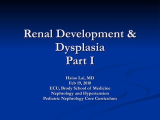 Renal Development & Dysplasia Part I Hsiao Lai, MD Feb 19, 2010 ECU, Brody School of Medicine Nephrology and Hypertension Pediatric Nephrology Core Curriculum 