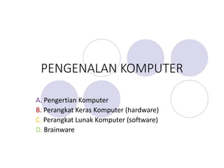 PENGENALAN KOMPUTER
A. Pengertian Komputer
B. Perangkat Keras Komputer (hardware)
C. Perangkat Lunak Komputer (software)
D. Brainware
 