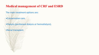 Medical management of CRF and ESRD
The main treatment options are:
•Conservative care.
•Dialysis (peritoneal dialysis or hemodialysis).
•Renal transplant.
 