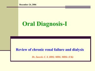 Oral Diagnosis-I
Review of chronic renal failure and dialysis
December 24, 2006
Dr. Suresh. C. S. BDS; MDS; MDSc (UK)
 