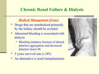Chronic Renal Failure & Dialysis
Medical Management (Cont.)
 Drugs that are metabolized primarily
by the kidney should be avoided
 Abnormal bleeding is associated with
dialysis
 Bleeding tendency because of altered
platelets aggregation and decreased
platelets factor III
 5 years survival rate is 28%
 An alternative is renal transplantation
 