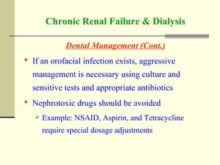 Chronic Renal Failure & Dialysis
Dental Management (Cont.)
 If an orofacial infection exists, aggressive
management is necessary using culture and
sensitive tests and appropriate antibiotics
 Nephrotoxic drugs should be avoided
 Example: NSAID, Aspirin, and Tetracycline
require special dosage adjustments
 