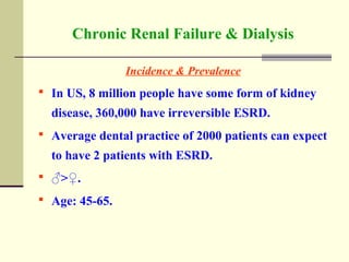 Chronic Renal Failure & Dialysis
Incidence & Prevalence
 In US, 8 million people have some form of kidney
disease, 360,000 have irreversible ESRD.
 Average dental practice of 2000 patients can expect
to have 2 patients with ESRD.
 ♂>♀.
 Age: 45-65.
 