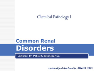 Common Renal
Disorders
Lecturer: Dr. Pablo R. Betancourt A.
Chemical Pathology I
University of the Gambia. SMAHS. 2013.
 