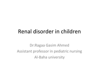 Renal disorder in children
Dr:Ragaa Gasim Ahmed
Assistant professor in pediatric nursing
Al-Baha university
 