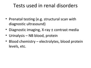 Tests used in renal disorders
• Prenatal testing (e.g. structural scan with
diagnostic ultrasound)
• Diagnostic imaging, X-ray ± contrast media
• Urinalysis – NB blood, protein
• Blood chemistry – electrolytes, blood protein
levels, etc.
 