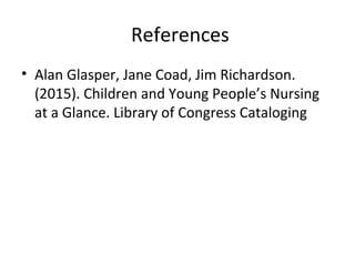 References
• Alan Glasper, Jane Coad, Jim Richardson.
(2015). Children and Young People’s Nursing
at a Glance. Library of Congress Cataloging
 