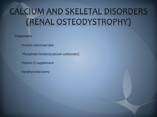 CALCIUM AND SKELETAL DISORDERS
(RENAL OSTEODYSTROPHY)
Treatment
Protein restricted diet
Phosphate binders(calcium carbonate)
Vitamin D supplement
Parathyroidectomy
 