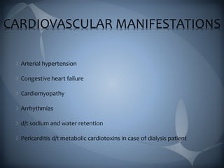 CARDIOVASCULAR MANIFESTATIONS
Arterial hypertension
Congestive heart failure
Cardiomyopathy
Arrhythmias
d/t sodium and water retention
Pericarditis d/t metabolic cardiotoxins in case of dialysis patient
 