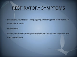 RESPIRATORY SYMPTOMS
Kussmaul’s respirations - deep sighing breathing seen in response to
metabolic acidosis
Pneumonitis
Uremic lungs result from pulmonary edema associated with fluid and
sodium retention
 